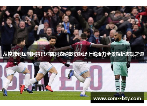 从控球到压制阿拉巴对阵阿森纳欧协联场上统治力全景解析表现之道 从控球到压制阿拉巴对阵阿森纳欧协联场上统治力全景解析表现之道