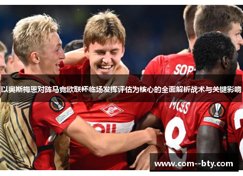 以奥斯梅恩对阵马竞欧联杯临场发挥评估为核心的全面解析战术与关键影响 以奥斯梅恩对阵马竞欧联杯临场发挥评估为核心的全面解析战术与关键影响