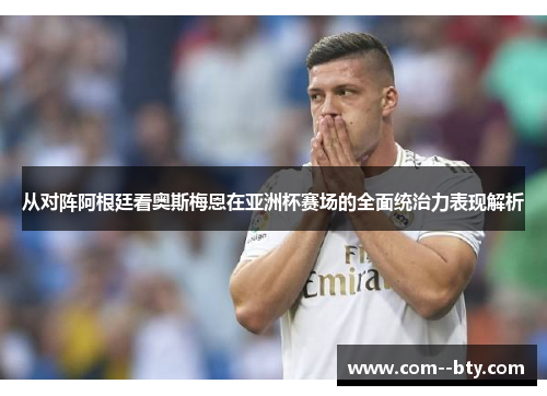 从对阵阿根廷看奥斯梅恩在亚洲杯赛场的全面统治力表现解析