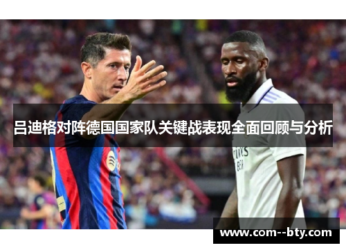 吕迪格对阵德国国家队关键战表现全面回顾与分析