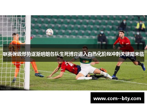联赛保级形势逐渐明朗各队生死博弈进入白热化阶段冲刺关键期来临