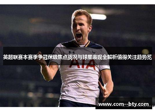 英超联赛本赛季争冠保级焦点战况与球星表现全解析值得关注趋势览 英超联赛本赛季争冠保级焦点战况与球星表现全解析值得关注趋势览