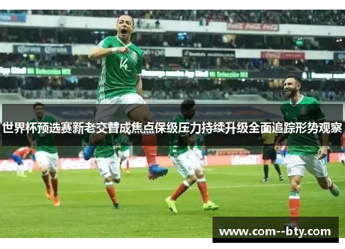 世界杯预选赛新老交替成焦点保级压力持续升级全面追踪形势观察 世界杯预选赛新老交替成焦点保级压力持续升级全面追踪形势观察