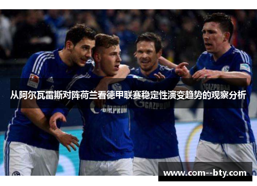 从阿尔瓦雷斯对阵荷兰看德甲联赛稳定性演变趋势的观察分析