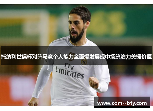 托纳利世俱杯对阵马竞个人能力全面爆发展现中场统治力关键价值 托纳利世俱杯对阵马竞个人能力全面爆发展现中场统治力关键价值