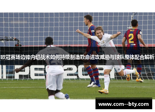 欧冠赛场边锋内切战术如何持续制造致命进攻威胁与球队整体配合解析