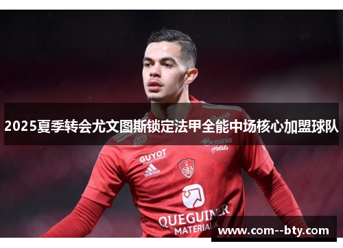 2025夏季转会尤文图斯锁定法甲全能中场核心加盟球队