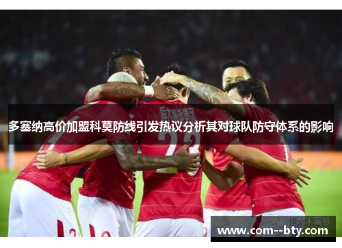 多塞纳高价加盟科莫防线引发热议分析其对球队防守体系的影响 多塞纳高价加盟科莫防线引发热议分析其对球队防守体系的影响