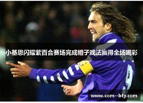 小基恩闪耀紫百合赛场完成帽子戏法赢得全场喝彩 小基恩闪耀紫百合赛场完成帽子戏法赢得全场喝彩