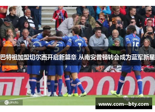 巴特祖加盟切尔西开启新篇章 从南安普顿转会成为蓝军新星