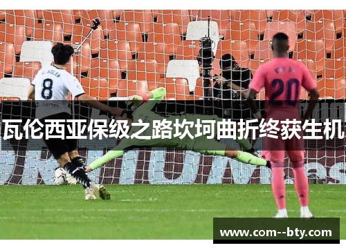 瓦伦西亚保级之路坎坷曲折终获生机 瓦伦西亚保级之路坎坷曲折终获生机