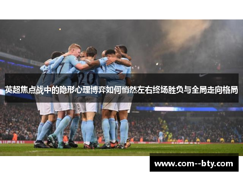 英超焦点战中的隐形心理博弈如何悄然左右终场胜负与全局走向格局
