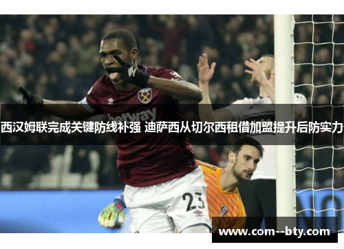 西汉姆联完成关键防线补强 迪萨西从切尔西租借加盟提升后防实力