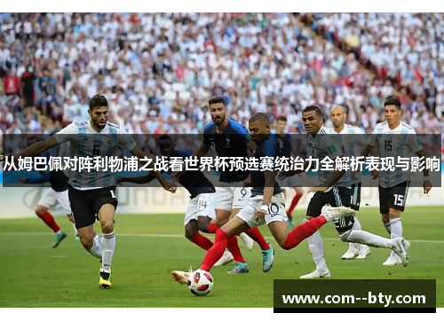 从姆巴佩对阵利物浦之战看世界杯预选赛统治力全解析表现与影响 从姆巴佩对阵利物浦之战看世界杯预选赛统治力全解析表现与影响