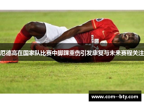 厄德高在国家队比赛中脚踝重伤引发康复与未来赛程关注 厄德高在国家队比赛中脚踝重伤引发康复与未来赛程关注
