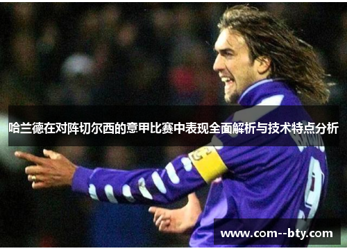 哈兰德在对阵切尔西的意甲比赛中表现全面解析与技术特点分析