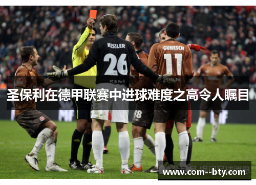 圣保利在德甲联赛中进球难度之高令人瞩目