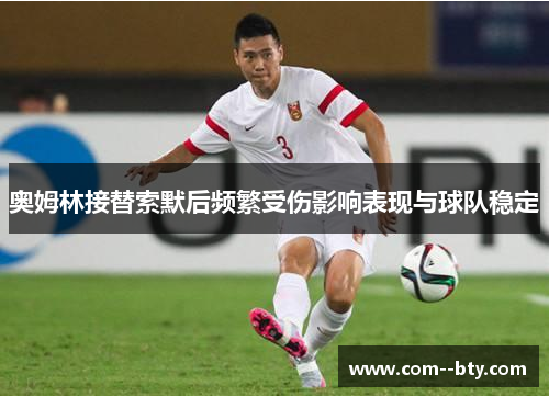 奥姆林接替索默后频繁受伤影响表现与球队稳定 奥姆林接替索默后频繁受伤影响表现与球队稳定