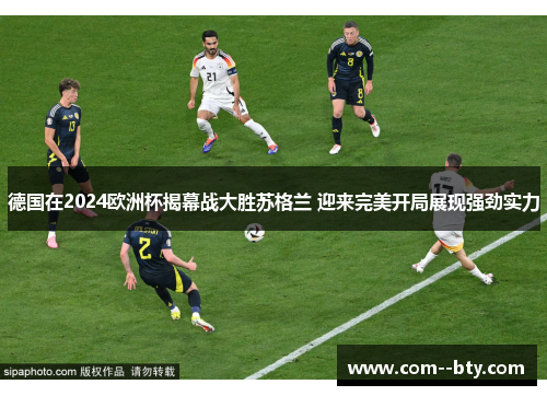 德国在2024欧洲杯揭幕战大胜苏格兰 迎来完美开局展现强劲实力 德国在2024欧洲杯揭幕战大胜苏格兰 迎来完美开局展现强劲实力
