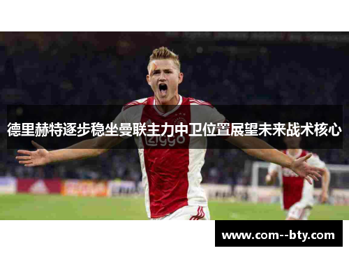 德里赫特逐步稳坐曼联主力中卫位置展望未来战术核心 德里赫特逐步稳坐曼联主力中卫位置展望未来战术核心