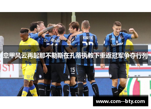 意甲风云再起那不勒斯在孔蒂执教下重返冠军争夺行列