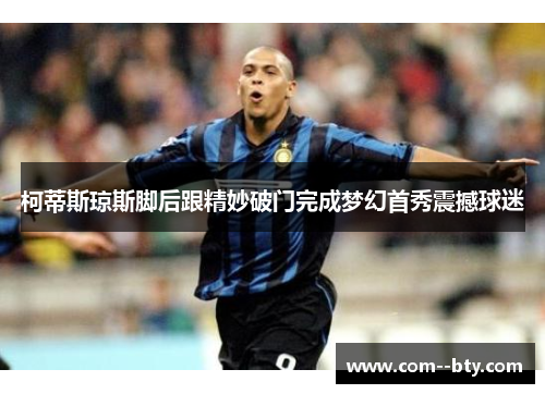 柯蒂斯琼斯脚后跟精妙破门完成梦幻首秀震撼球迷