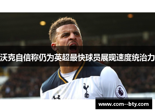 沃克自信称仍为英超最快球员展现速度统治力