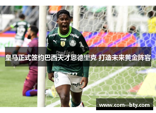 皇马正式签约巴西天才恩德里克 打造未来黄金阵容