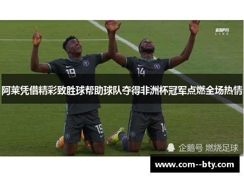 阿莱凭借精彩致胜球帮助球队夺得非洲杯冠军点燃全场热情