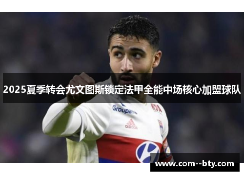 2025夏季转会尤文图斯锁定法甲全能中场核心加盟球队