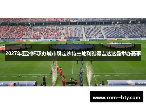 2027年亚洲杯承办城市确定沙特三地利雅得吉达达曼举办赛事