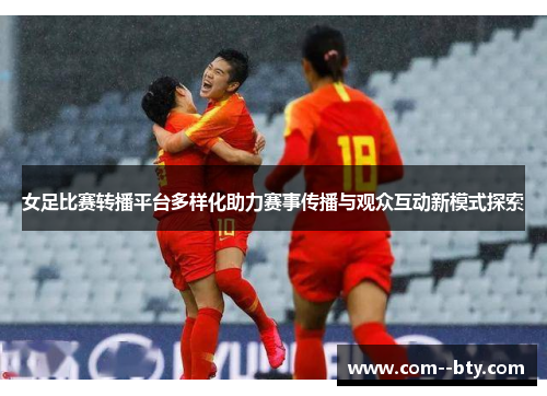 女足比赛转播平台多样化助力赛事传播与观众互动新模式探索