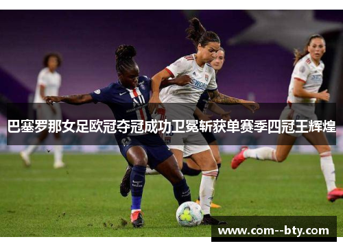 巴塞罗那女足欧冠夺冠成功卫冕斩获单赛季四冠王辉煌