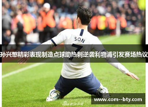 孙兴慜精彩表现制造点球助热刺逆袭利物浦引发赛场热议