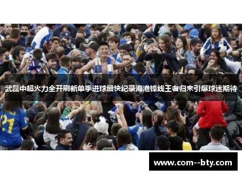 武磊中超火力全开刷新单季进球最快纪录海港锋线王者归来引爆球迷期待