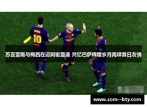 苏亚雷斯与梅西在迈阿密重逢 共忆巴萨辉煌岁月再续昔日友情