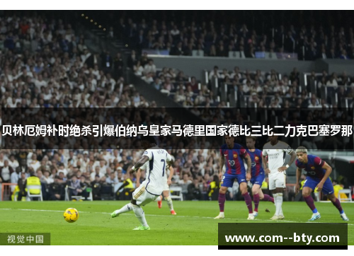 贝林厄姆补时绝杀引爆伯纳乌皇家马德里国家德比三比二力克巴塞罗那