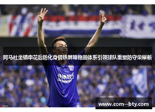 阿马杜坐镇申花后防化身钢铁屏障稳固体系引领球队重塑防守荣耀新