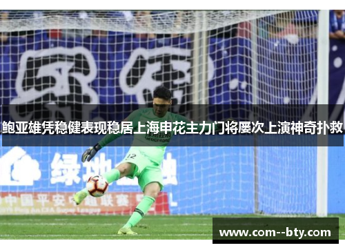鲍亚雄凭稳健表现稳居上海申花主力门将屡次上演神奇扑救