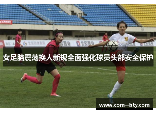 女足脑震荡换人新规全面强化球员头部安全保护