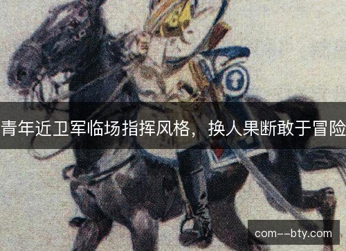 青年近卫军临场指挥风格，换人果断敢于冒险