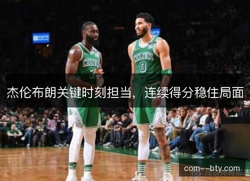 杰伦布朗关键时刻担当,连续得分稳住局面 杰伦布朗关键时刻担当,连续得分稳住局面