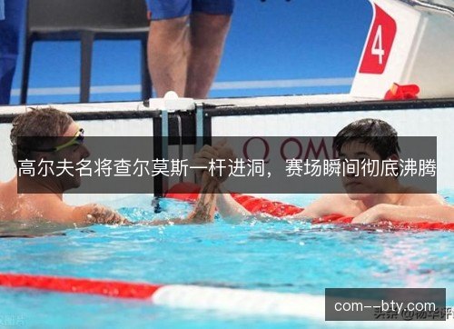 高尔夫名将查尔莫斯一杆进洞，赛场瞬间彻底沸腾