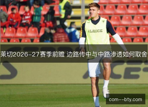 莱切2026-27赛季前瞻 边路传中与中路渗透如何取舍