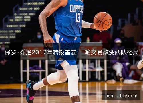 保罗·乔治2017年转投雷霆 一笔交易改变两队格局 保罗·乔治2017年转投雷霆 一笔交易改变两队格局